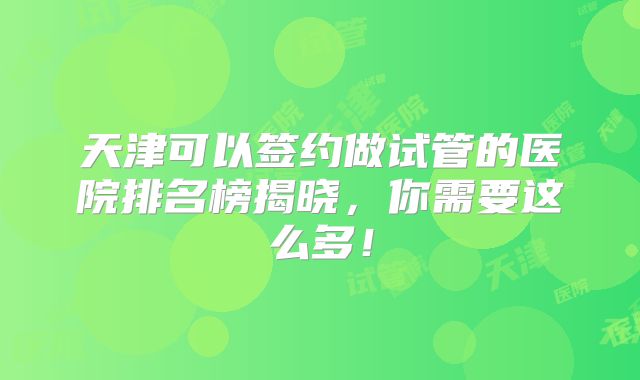 天津可以签约做试管的医院排名榜揭晓,你需要这么多!