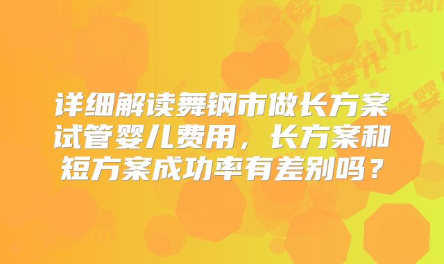 详细解读舞钢市做长方案试管婴儿费用,长方案和短方案成功率有差别吗?