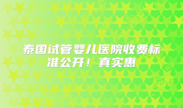 泰国试管婴儿医院收费标准公开！真实惠