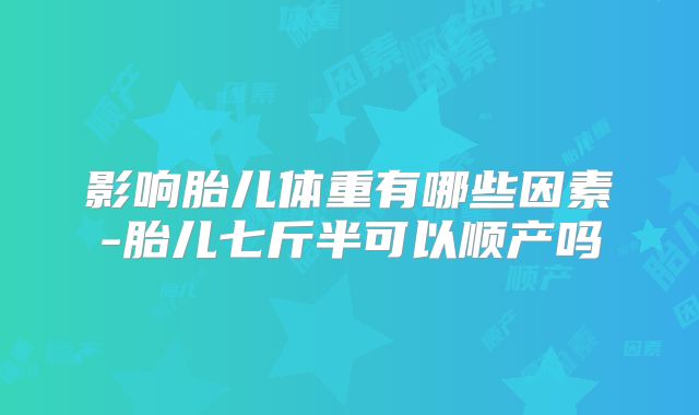 影响胎儿体重有哪些因素-胎儿七斤半可以顺产吗