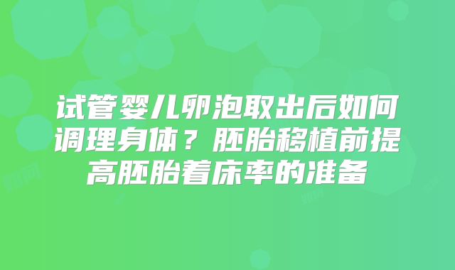 试管婴儿卵泡取出后如何调理身体？胚胎移植前提高胚胎着床率的准备