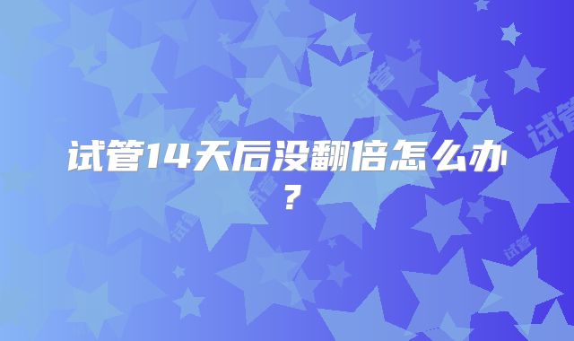 试管14天后没翻倍怎么办？