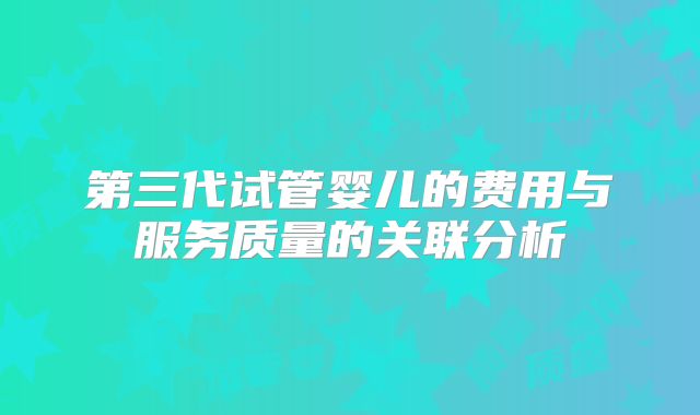 第三代试管婴儿的费用与服务质量的关联分析