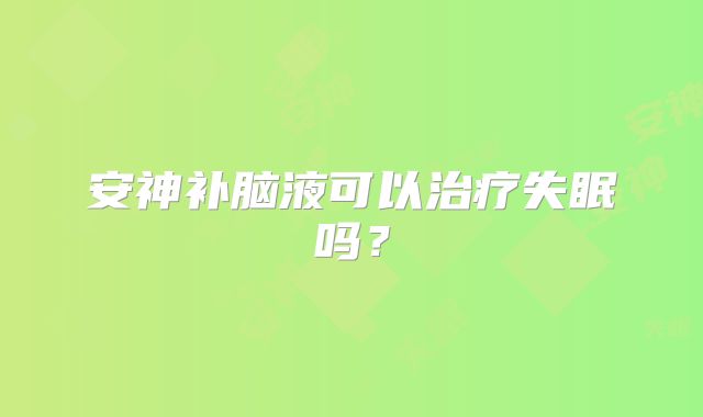 安神补脑液可以治疗失眠吗?