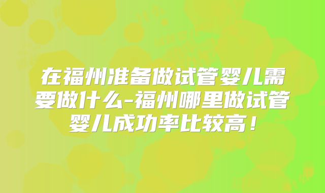 在福州准备做试管婴儿需要做什么-福州哪里做试管婴儿成功率比较高！