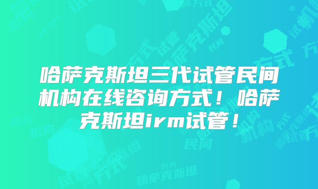 哈萨克斯坦三代试管民间机构在线咨询方式!哈萨克斯坦irm试管!