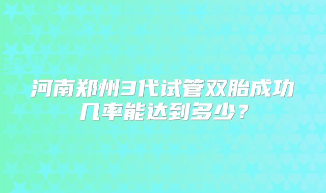 河南郑州3代试管双胎成功几率能达到多少?