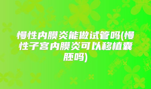 慢性内膜炎能做试管吗(慢性子宫内膜炎可以移植囊胚吗)