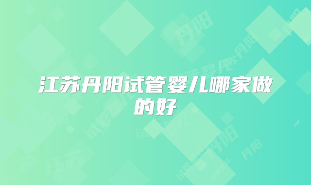 江苏丹阳试管婴儿哪家做的好
