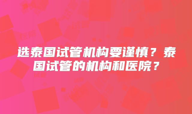 选泰国试管机构要谨慎？泰国试管的机构和医院？