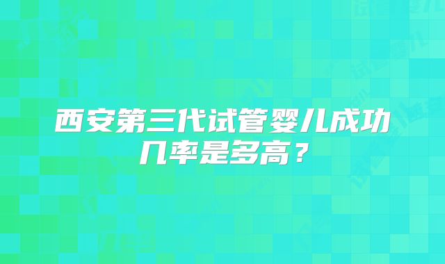 西安第三代试管婴儿成功几率是多高?
