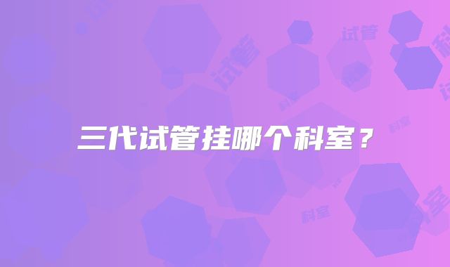 三代试管挂哪个科室？