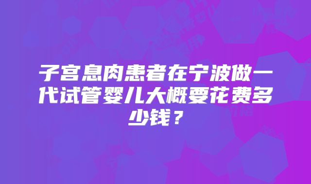 子宫息肉患者在宁波做一代试管婴儿大概要花费多少钱？