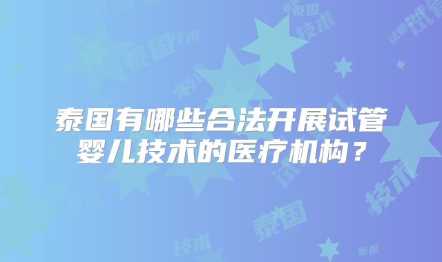 泰国有哪些合法开展试管婴儿技术的医疗机构？