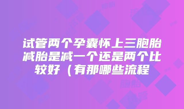 试管两个孕囊怀上三胞胎减胎是减一个还是两个比较好（有那哪些流程