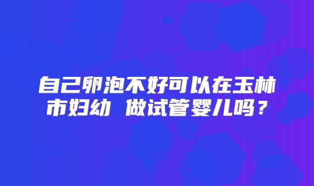 自己卵泡不好可以在玉林市妇幼 做试管婴儿吗？