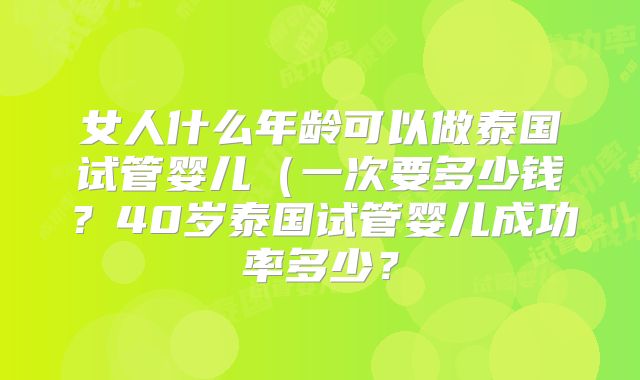 女人什么年龄可以做泰国试管婴儿（一次要多少钱？40岁泰国试管婴儿成功率多少？