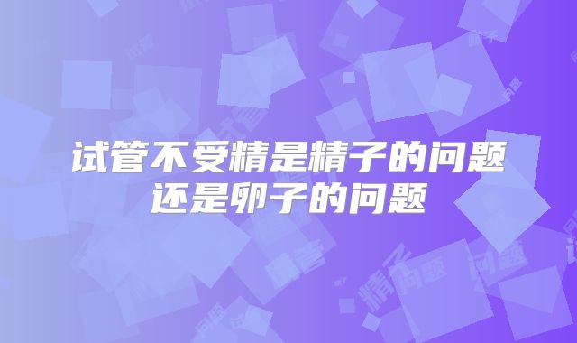 试管不受精是精子的问题还是卵子的问题