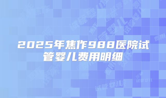 2025年焦作988医院试管婴儿费用明细