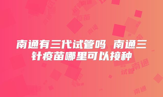 南通有三代试管吗 南通三针疫苗哪里可以接种