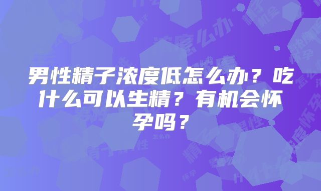 男性精子浓度低怎么办？吃什么可以生精？有机会怀孕吗？