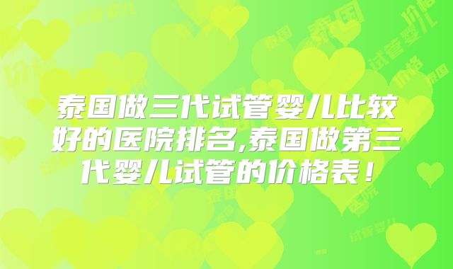 泰国做三代试管婴儿比较好的医院排名,泰国做第三代婴儿试管的价格表!