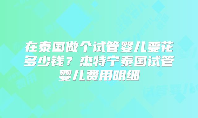 在泰国做个试管婴儿要花多少钱?杰特宁泰国试管婴儿费用明细