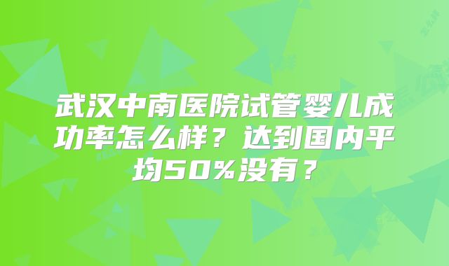 武汉中南医院试管婴儿成功率怎么样？达到国内平均50%没有？