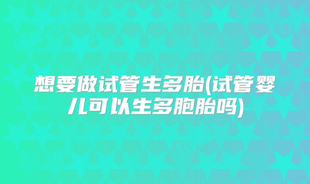 想要做试管生多胎(试管婴儿可以生多胞胎吗)