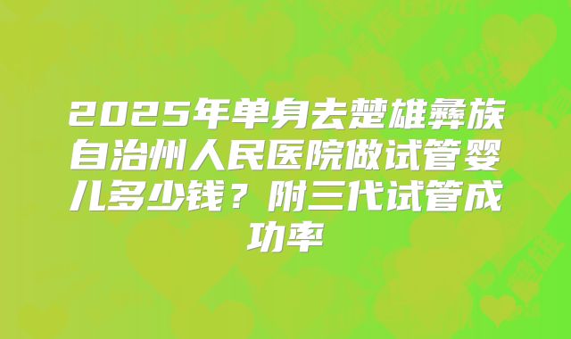 2025年单身去楚雄彝族自治州人民医院做试管婴儿多少钱?附三代试管成功率