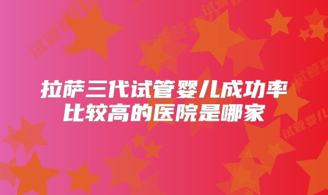 拉萨三代试管婴儿成功率比较高的医院是哪家