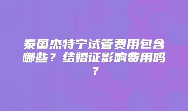 泰国杰特宁试管费用包含哪些？结婚证影响费用吗？