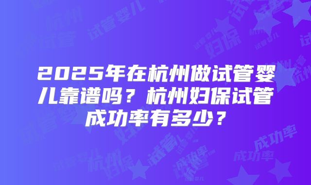2025年在杭州做试管婴儿靠谱吗？杭州妇保试管成功率有多少？