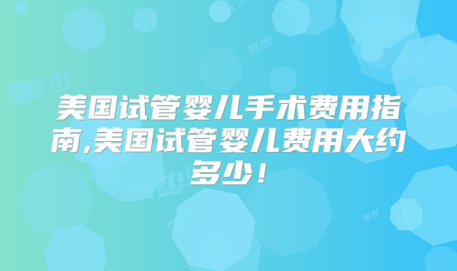 美国试管婴儿手术费用指南,美国试管婴儿费用大约多少！