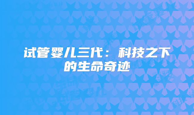 试管婴儿三代:科技之下的生命奇迹