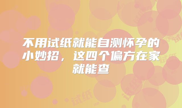 不用试纸就能自测怀孕的小妙招，这四个偏方在家就能查