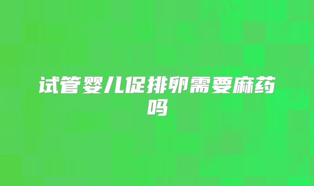 试管婴儿促排卵需要麻药吗