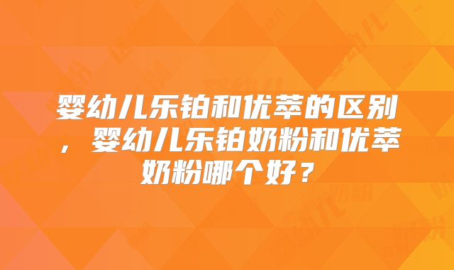 婴幼儿乐铂和优萃的区别，婴幼儿乐铂奶粉和优萃奶粉哪个好？