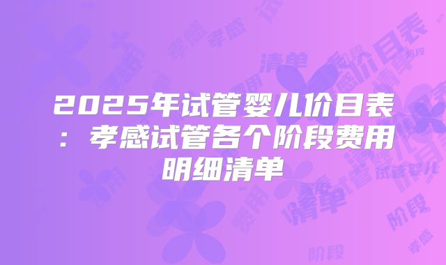 2025年试管婴儿价目表：孝感试管各个阶段费用明细清单