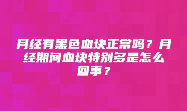 月经有黑色血块正常吗?月经期间血块特别多是怎么回事?