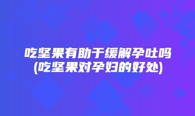 吃坚果有助于缓解孕吐吗(吃坚果对孕妇的好处)