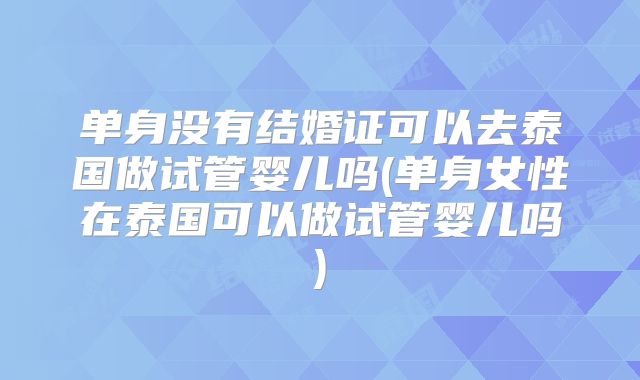 单身没有结婚证可以去泰国做试管婴儿吗(单身女性在泰国可以做试管婴儿吗)