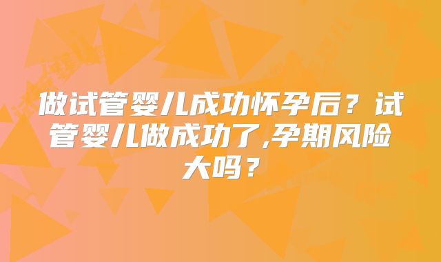 做试管婴儿成功怀孕后?试管婴儿做成功了,孕期风险大吗?
