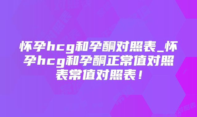 怀孕hcg和孕酮对照表_怀孕hcg和孕酮正常值对照表常值对照表!