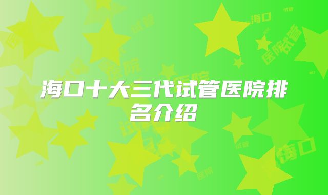 海口十大三代试管医院排名介绍
