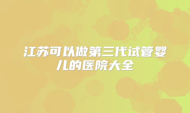 江苏可以做第三代试管婴儿的医院大全