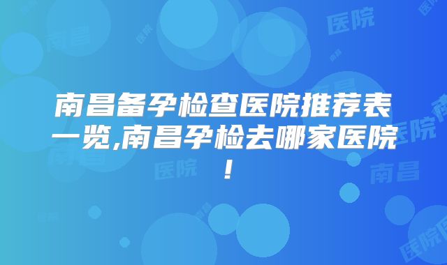 南昌备孕检查医院推荐表一览,南昌孕检去哪家医院!