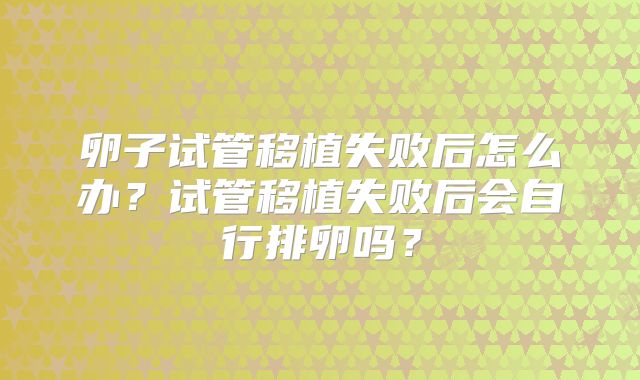 卵子试管移植失败后怎么办?试管移植失败后会自行排卵吗?