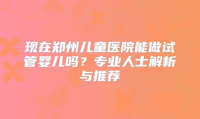 现在郑州儿童医院能做试管婴儿吗?专业人士解析与推荐