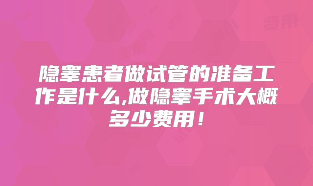 隐睾患者做试管的准备工作是什么,做隐睾手术大概多少费用！